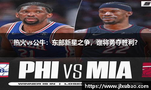 热火vs公牛：东部新星之争，谁将勇夺胜利？