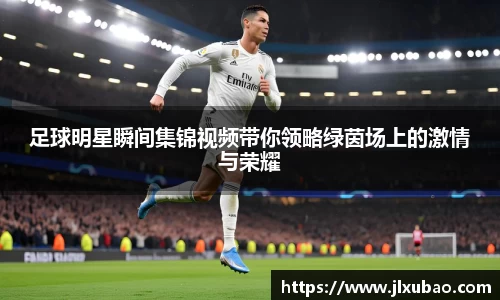 足球明星瞬间集锦视频带你领略绿茵场上的激情与荣耀