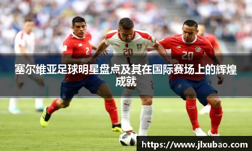 塞尔维亚足球明星盘点及其在国际赛场上的辉煌成就