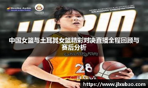 中国女篮与土耳其女篮精彩对决直播全程回顾与赛后分析