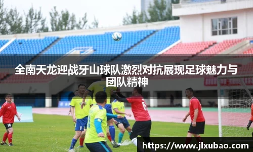 全南天龙迎战牙山球队激烈对抗展现足球魅力与团队精神