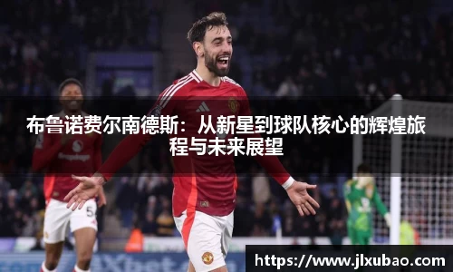 布鲁诺费尔南德斯：从新星到球队核心的辉煌旅程与未来展望
