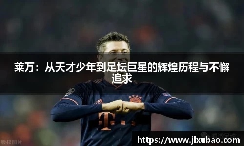 莱万：从天才少年到足坛巨星的辉煌历程与不懈追求