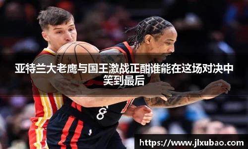 亚特兰大老鹰与国王激战正酣谁能在这场对决中笑到最后