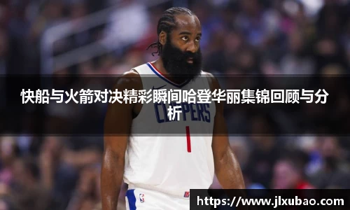 快船与火箭对决精彩瞬间哈登华丽集锦回顾与分析