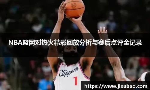 NBA篮网对热火精彩回放分析与赛后点评全记录