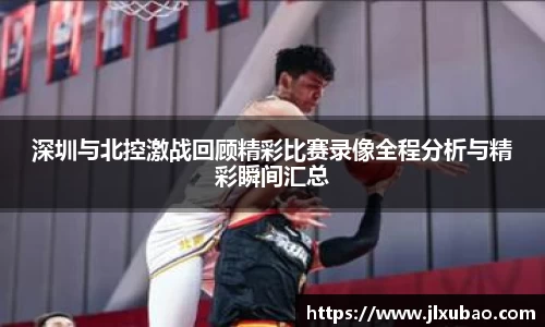 深圳与北控激战回顾精彩比赛录像全程分析与精彩瞬间汇总