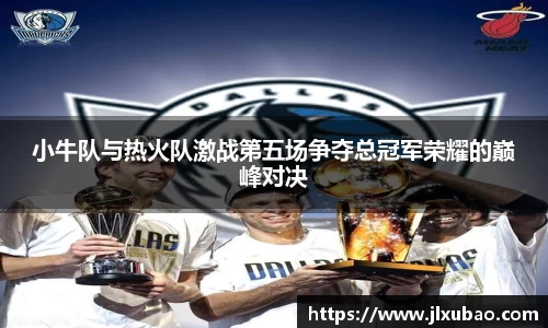 小牛队与热火队激战第五场争夺总冠军荣耀的巅峰对决