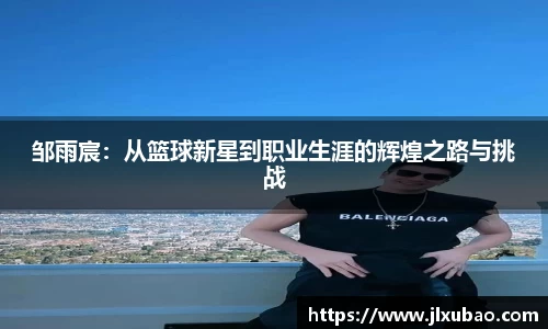 邹雨宸：从篮球新星到职业生涯的辉煌之路与挑战