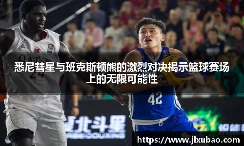 悉尼彗星与班克斯顿熊的激烈对决揭示篮球赛场上的无限可能性