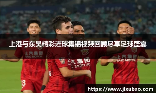 上港与东吴精彩进球集锦视频回顾尽享足球盛宴