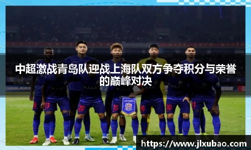中超激战青岛队迎战上海队双方争夺积分与荣誉的巅峰对决