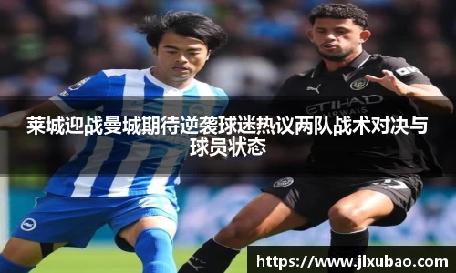 莱城迎战曼城期待逆袭球迷热议两队战术对决与球员状态