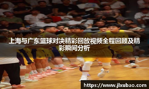 上海与广东篮球对决精彩回放视频全程回顾及精彩瞬间分析