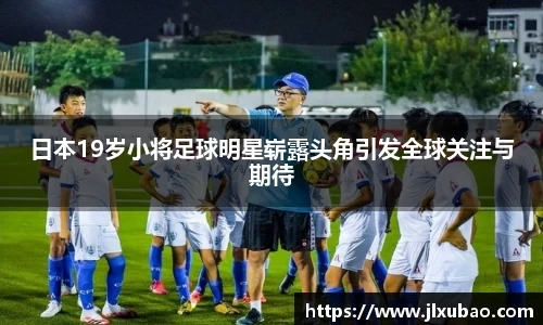 日本19岁小将足球明星崭露头角引发全球关注与期待