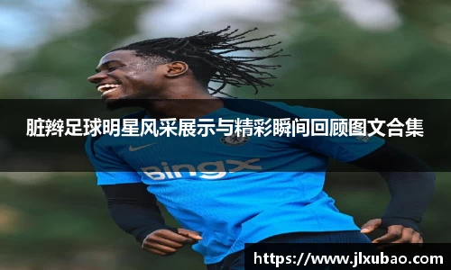 脏辫足球明星风采展示与精彩瞬间回顾图文合集