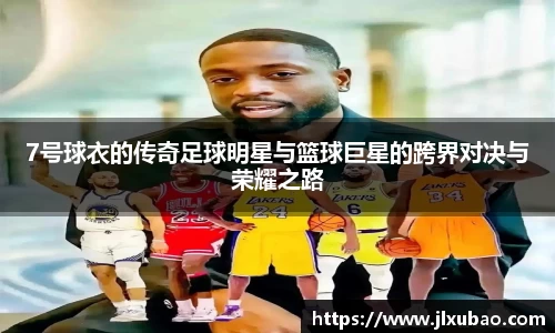 7号球衣的传奇足球明星与篮球巨星的跨界对决与荣耀之路