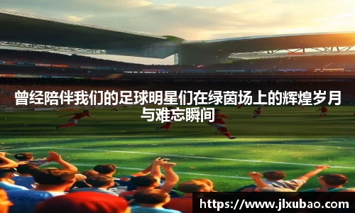 曾经陪伴我们的足球明星们在绿茵场上的辉煌岁月与难忘瞬间