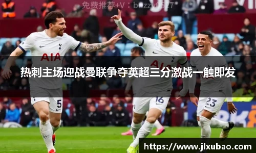 热刺主场迎战曼联争夺英超三分激战一触即发