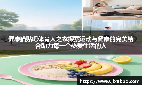 健康猫贴吧体育人之家探索运动与健康的完美结合助力每一个热爱生活的人